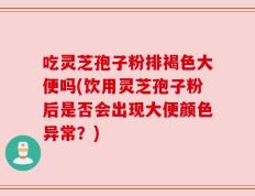吃灵芝孢子粉排褐色大便吗(饮用灵芝孢子粉后是否会出现大便颜色异常？)