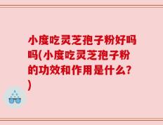 小度吃灵芝孢子粉好吗吗(小度吃灵芝孢子粉的功效和作用是什么？)