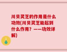 川贝灵芝的作用是什么功效(川贝灵芝能起到什么作用？——功效详解)
