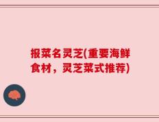 报菜名灵芝(重要海鲜食材，灵芝菜式推荐)