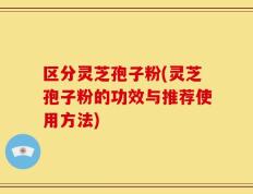 区分灵芝孢子粉(灵芝孢子粉的功效与推荐使用方法)