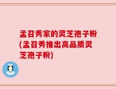 孟召秀家的灵芝孢子粉(孟召秀推出高品质灵芝孢子粉)
