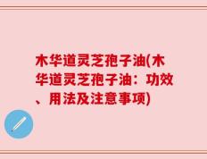 木华道灵芝孢子油(木华道灵芝孢子油：功效、用法及注意事项)