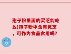 孢子粉里面的灵芝能吃么(孢子粉中含有灵芝，可作为食品食用吗？