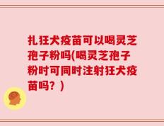扎狂犬疫苗可以喝灵芝孢子粉吗(喝灵芝孢子粉时可同时注射狂犬疫苗吗？)