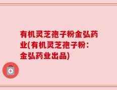 有机灵芝孢子粉金弘药业(有机灵芝孢子粉：金弘药业出品)