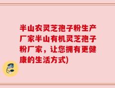 半山农灵芝孢子粉生产厂家半山有机灵芝孢子粉厂家，让您拥有更健康的生活方式)