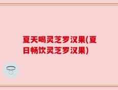 夏天喝灵芝罗汉果(夏日畅饮灵芝罗汉果)