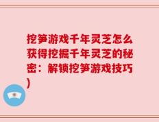 挖笋游戏千年灵芝怎么获得挖掘千年灵芝的秘密：解锁挖笋游戏技巧)