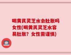 喝黄芪灵芝水会肚胀吗女性(喝黄芪灵芝水容易肚胀？女性需谨慎)