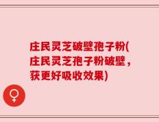 庄民灵芝破壁孢子粉(庄民灵芝孢子粉破壁，获更好吸收效果)