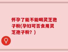 怀孕了能不能喝灵芝孢子粉(孕妇可否食用灵芝孢子粉？)