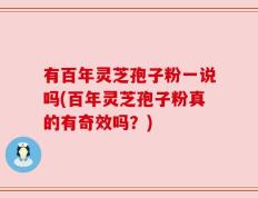 有百年灵芝孢子粉一说吗(百年灵芝孢子粉真的有奇效吗？)