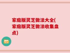 家庭版灵芝做法大全(家庭版灵芝做法收集盘点)