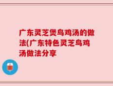 广东灵芝煲鸟鸡汤的做法(广东特色灵芝鸟鸡汤做法分享