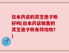 日本药店的灵芝孢子粉好吗(日本药店销售的灵芝孢子粉有何功效？)