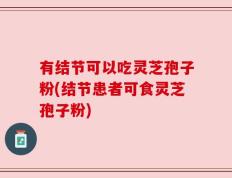 有结节可以吃灵芝孢子粉(结节患者可食灵芝孢子粉)