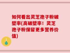 如何看出灵芝孢子粉破壁率(高破壁率！灵芝孢子粉保留更多营养价值)