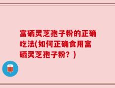富硒灵芝孢子粉的正确吃法(如何正确食用富硒灵芝孢子粉？)