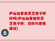 庐山仙客来灵芝孢子粉好吗(庐山仙客推荐灵芝孢子粉：功效与使用建议)