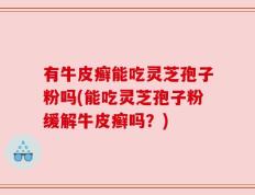 有牛皮癣能吃灵芝孢子粉吗(能吃灵芝孢子粉缓解牛皮癣吗？)