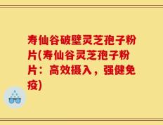 寿仙谷破壁灵芝孢子粉片(寿仙谷灵芝孢子粉片：高效摄入，强健免疫)