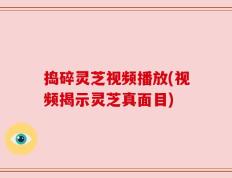 捣碎灵芝视频播放(视频揭示灵芝真面目)