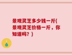 景观灵芝多少钱一斤(景观灵芝价格一斤，你知道吗？)