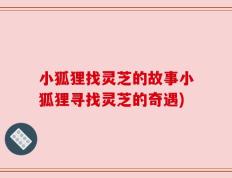 小狐狸找灵芝的故事小狐狸寻找灵芝的奇遇)