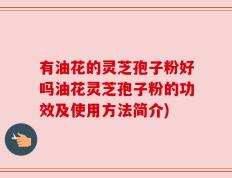 有油花的灵芝孢子粉好吗油花灵芝孢子粉的功效及使用方法简介)