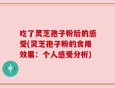 吃了灵芝孢子粉后的感受(灵芝孢子粉的食用效果：个人感受分析)