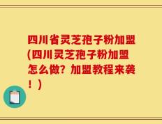四川省灵芝孢子粉加盟(四川灵芝孢子粉加盟怎么做？加盟教程来袭！)