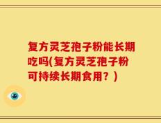 复方灵芝孢子粉能长期吃吗(复方灵芝孢子粉可持续长期食用？)