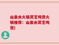 山泉水火锅灵芝鸡煲火锅推荐：山泉水灵芝鸡煲)