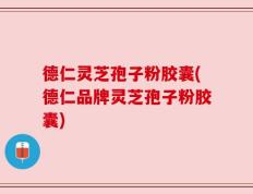 德仁灵芝孢子粉胶囊(德仁品牌灵芝孢子粉胶囊)