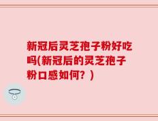新冠后灵芝孢子粉好吃吗(新冠后的灵芝孢子粉口感如何？)