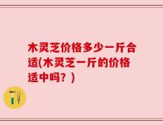 木灵芝价格多少一斤合适(木灵芝一斤的价格适中吗？)