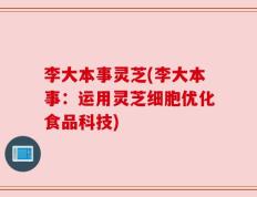 李大本事灵芝(李大本事：运用灵芝细胞优化食品科技)