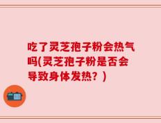 吃了灵芝孢子粉会热气吗(灵芝孢子粉是否会导致身体发热？)