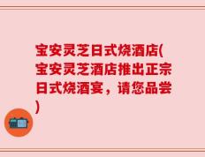 宝安灵芝日式烧酒店(宝安灵芝酒店推出正宗日式烧酒宴，请您品尝)