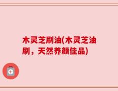 木灵芝刷油(木灵芝油刷，天然养颜佳品)