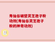 寿仙谷破壁灵芝孢子粉功效(寿仙谷灵芝孢子粉的神奇功效)