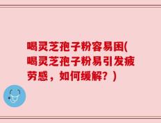 喝灵芝孢子粉容易困(喝灵芝孢子粉易引发疲劳感，如何缓解？)