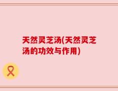 天然灵芝汤(天然灵芝汤的功效与作用)