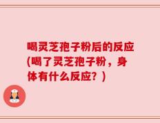 喝灵芝孢子粉后的反应(喝了灵芝孢子粉，身体有什么反应？)