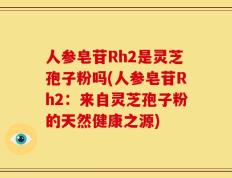 人参皂苷Rh2是灵芝孢子粉吗(人参皂苷Rh2：来自灵芝孢子粉的天然健康之源)