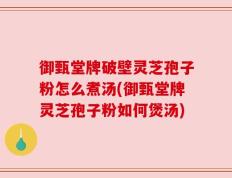 御甄堂牌破壁灵芝孢子粉怎么煮汤(御甄堂牌灵芝孢子粉如何煲汤)