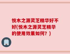 悦木之源灵芝精华好不好(悦木之源灵芝精华的使用效果如何？)