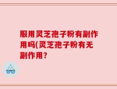 服用灵芝孢子粉有副作用吗(灵芝孢子粉有无副作用？