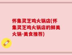 怀集灵芝鸡火锅店(怀集灵芝鸡火锅店的鲜美火锅-美食推荐)